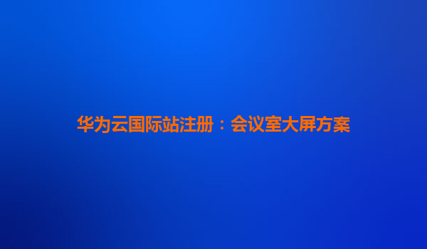 华为云国际站注册：会议室大屏方案