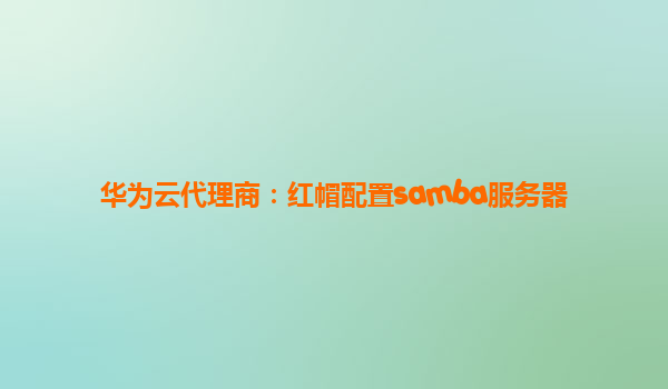华为云代理商：红帽配置samba服务器