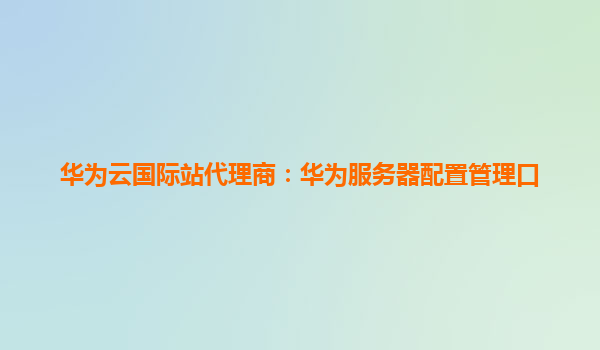 华为云国际站代理商：华为服务器配置管理口