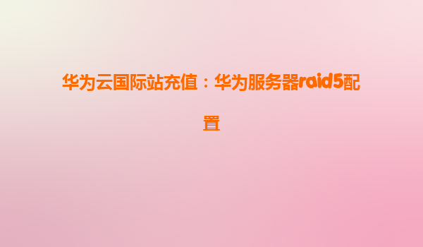 华为云国际站充值：华为服务器raid5配置