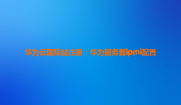 华为云国际站注册：华为服务器ipmi配置