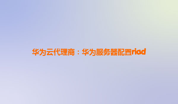 华为云代理商：华为服务器配置riad