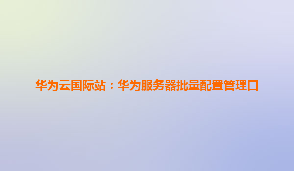 华为云国际站：华为服务器批量配置管理口