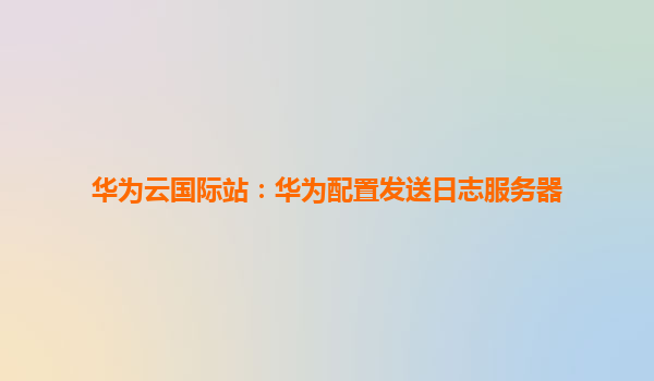 华为云国际站：华为配置发送日志服务器