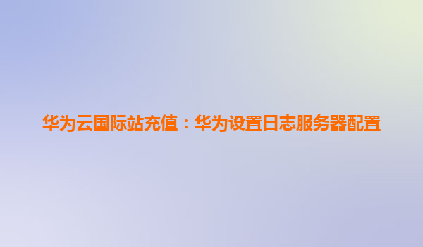 华为云国际站充值：华为设置日志服务器配置