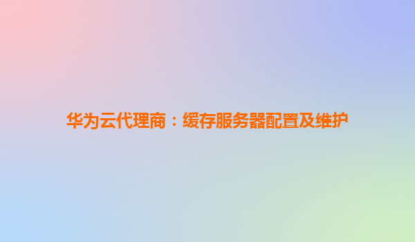 华为云代理商：缓存服务器配置及维护