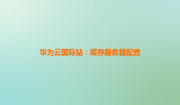 华为云国际站：缓存服务器配置