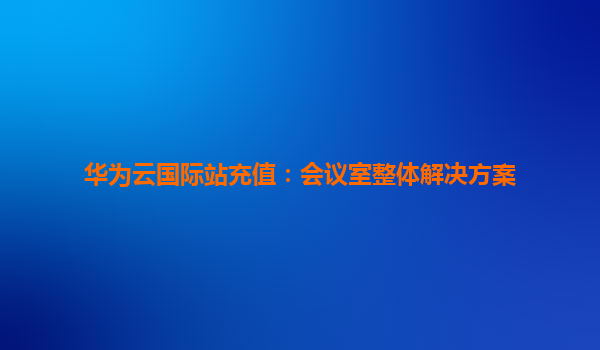 华为云国际站充值：会议室整体解决方案