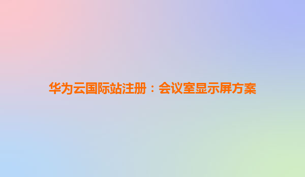 华为云国际站注册：会议室显示屏方案