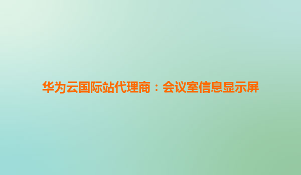 华为云国际站代理商：会议室信息显示屏