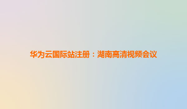 华为云国际站注册：湖南高清视频会议