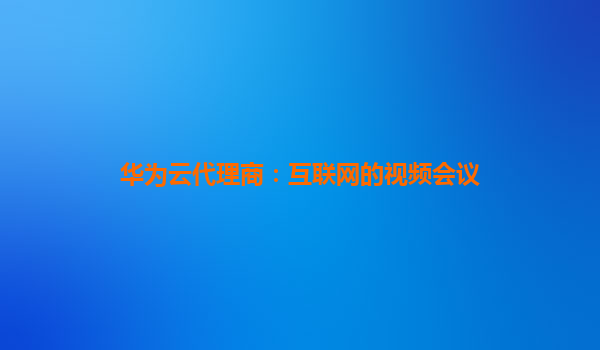 华为云代理商：互联网的视频会议