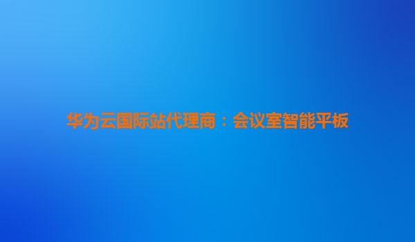 华为云国际站代理商：会议室智能平板