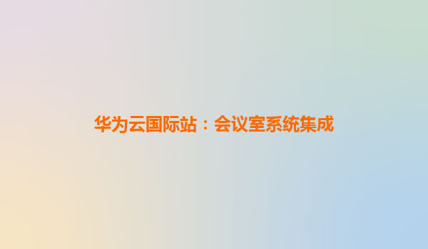 华为云国际站：会议室系统集成