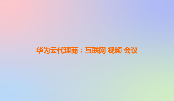 华为云代理商：互联网 视频 会议