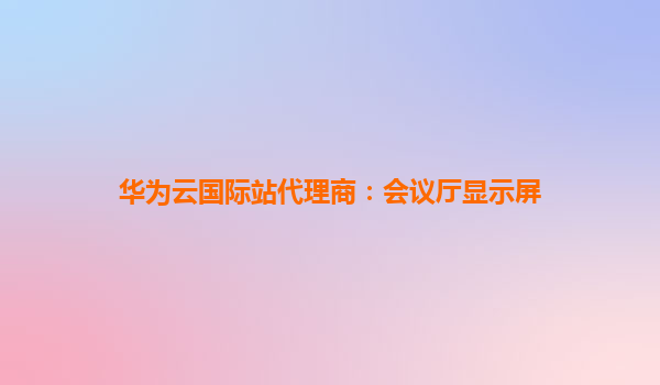华为云国际站代理商：会议厅显示屏