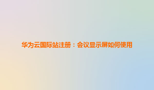 华为云国际站注册：会议显示屏如何使用