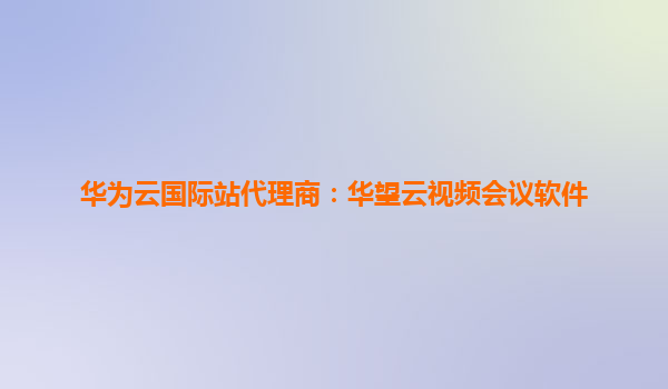 华为云国际站代理商：华望云视频会议软件