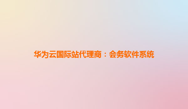 华为云国际站代理商：会务软件系统