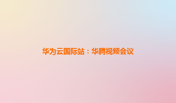 华为云国际站：华腾视频会议