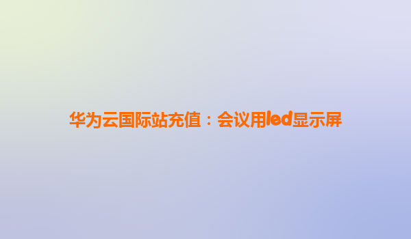 华为云国际站充值：会议用led显示屏