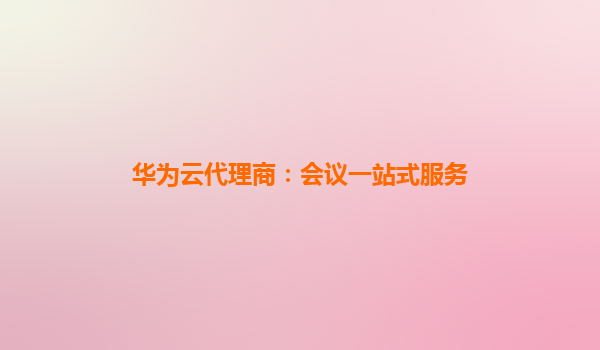 华为云代理商：会议一站式服务