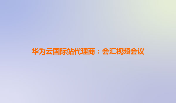 华为云国际站代理商：会汇视频会议