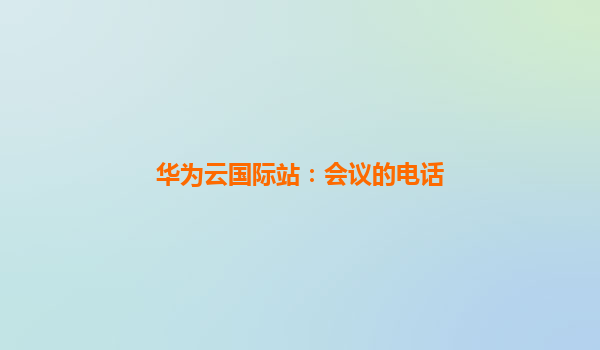 华为云国际站：会议的电话