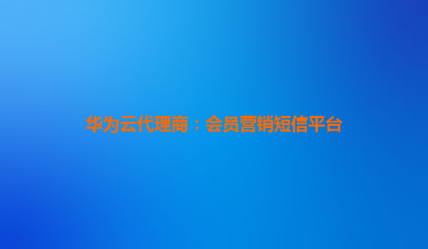 华为云代理商：会员营销短信平台