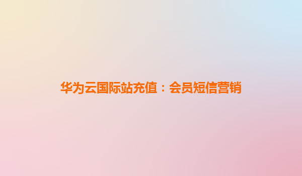 华为云国际站充值：会员短信营销