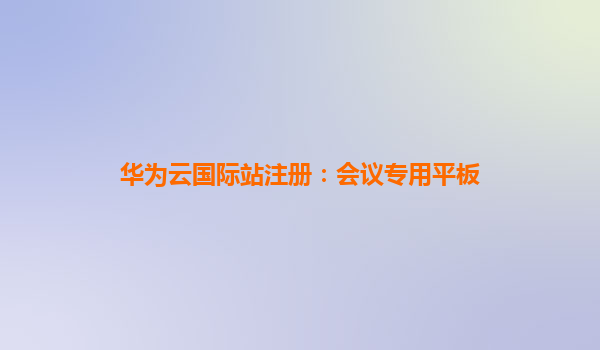 华为云国际站注册：会议专用平板