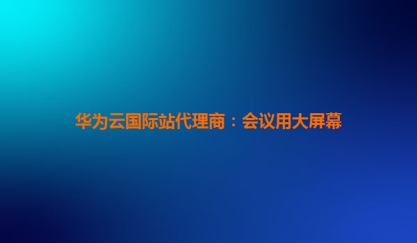 华为云国际站代理商：会议用大屏幕