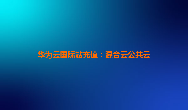 华为云国际站充值：混合云公共云