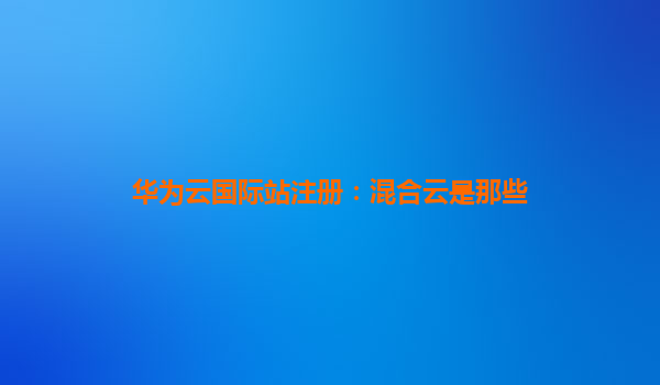 华为云国际站注册：混合云是那些