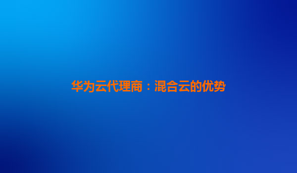 华为云代理商：混合云的优势