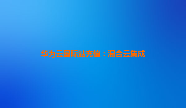 华为云国际站充值：混合云集成