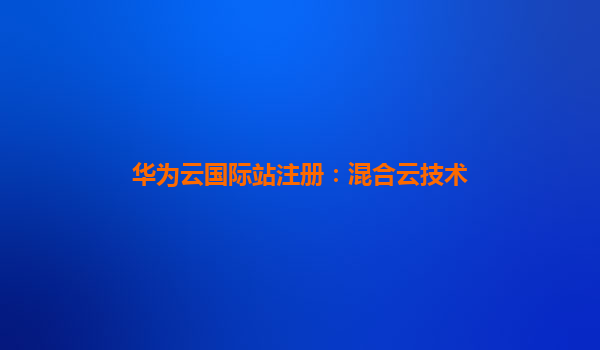 华为云国际站注册：混合云技术