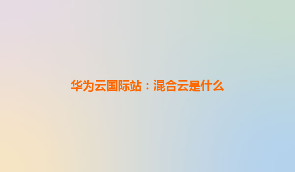 华为云国际站：混合云是什么