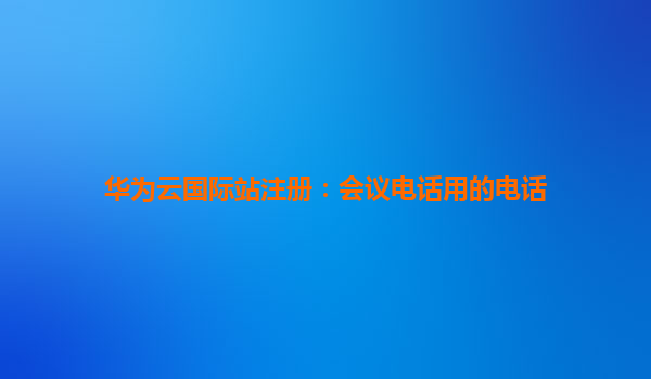 华为云国际站注册：会议电话用的电话