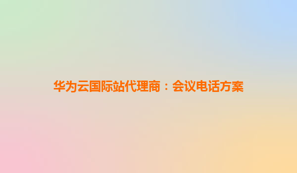 华为云国际站代理商：会议电话方案
