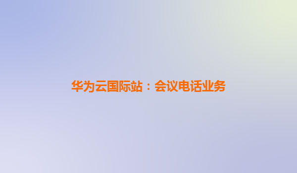 华为云国际站：会议电话业务