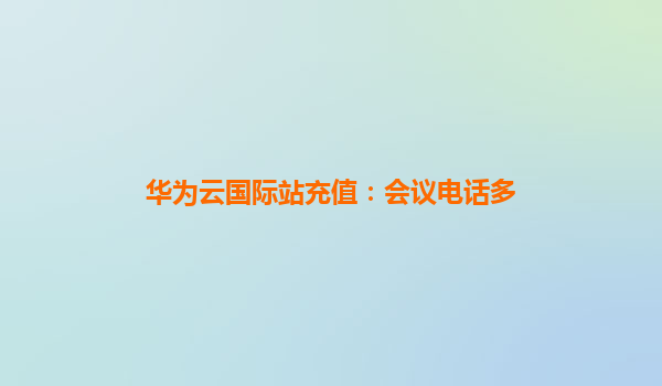 华为云国际站充值：会议电话多