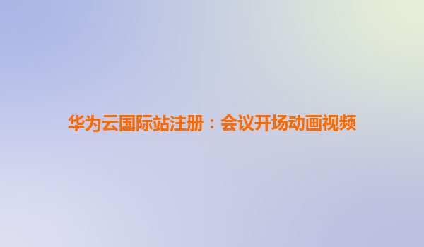 华为云国际站注册：会议开场动画视频