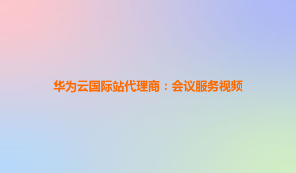 华为云国际站代理商：会议服务视频