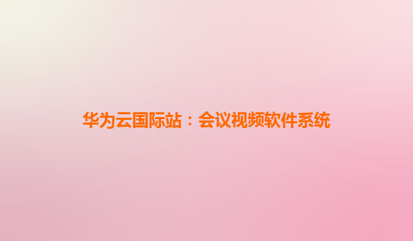 华为云国际站：会议视频软件系统