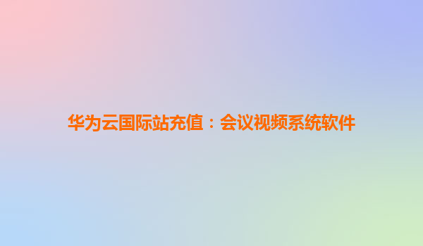 华为云国际站充值：会议视频系统软件