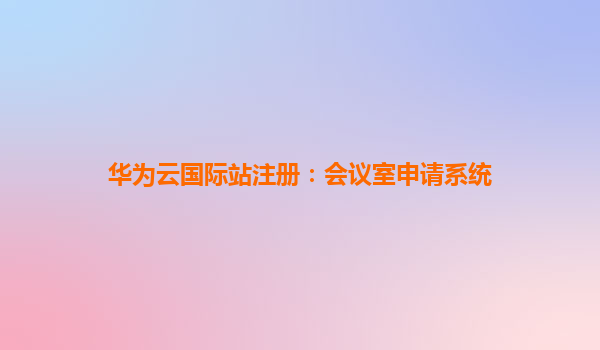 华为云国际站注册：会议室申请系统