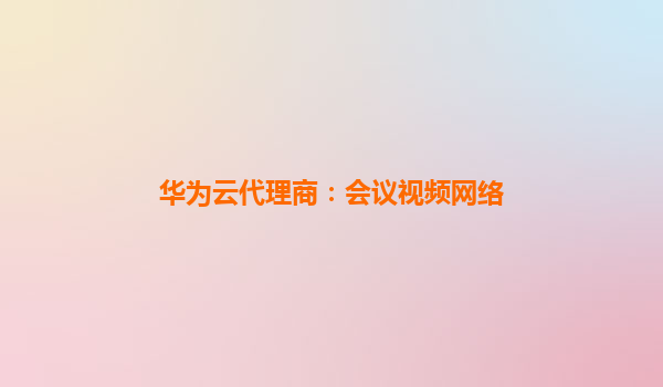华为云代理商：会议视频网络