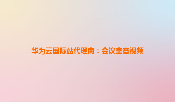 华为云国际站代理商：会议室音视频