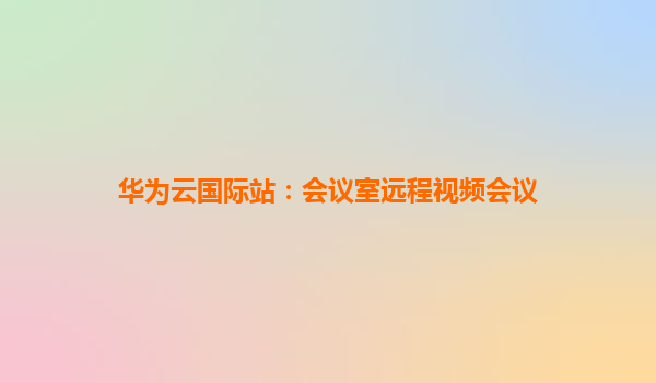 华为云国际站：会议室远程视频会议